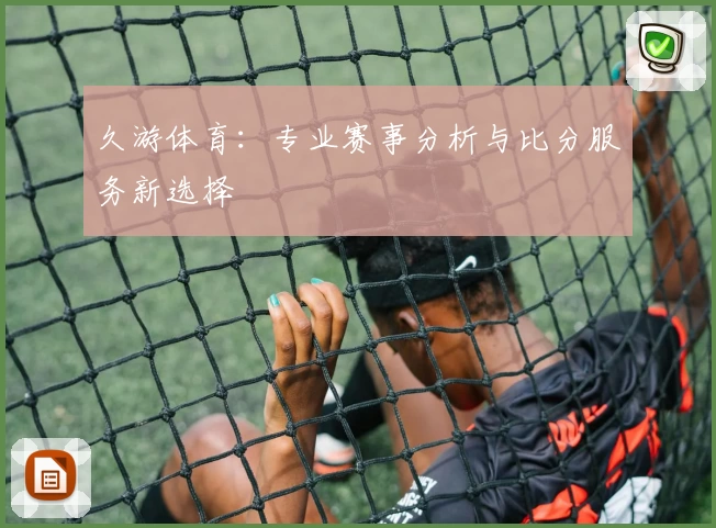 久游体育:专业赛事分析与比分服务新选择