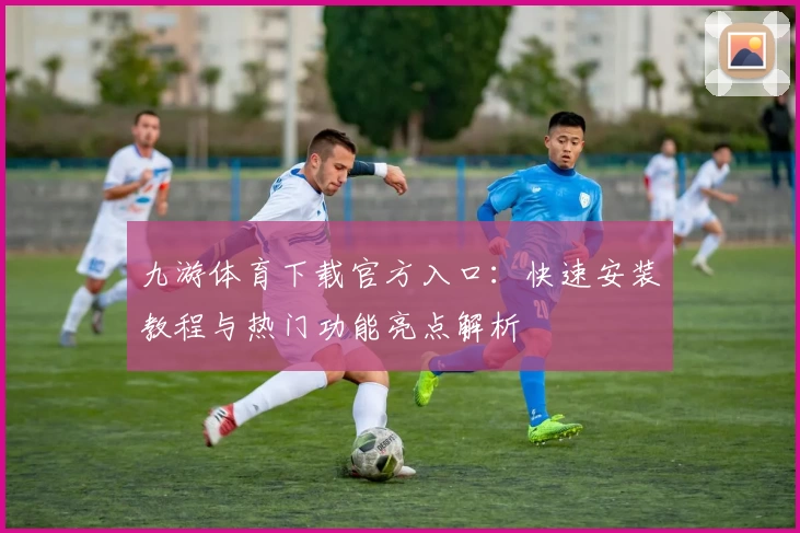 九游体育下载官方入口：快速安装教程与热门功能亮点解析