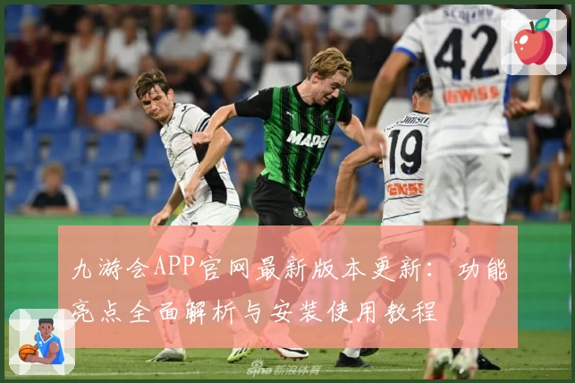 九游会APP官网最新版本更新:功能亮点全面解析与安装使用教程