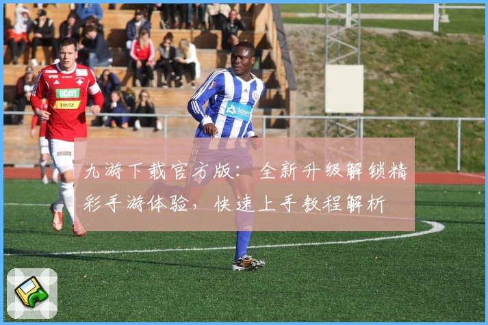 九游下载官方版:全新升级解锁精彩手游体验,快速上手教程解析