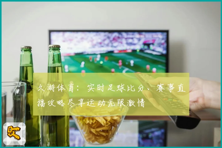 久游体育：实时足球比分、赛事直播攻略尽享运动无限激情