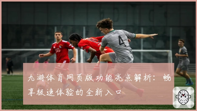 九游体育网页版功能亮点解析：畅享极速体验的全新入口