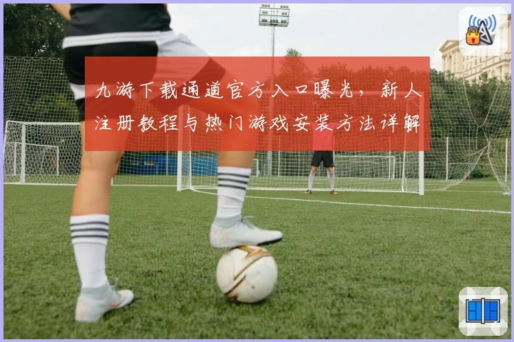 九游下载通道官方入口曝光，新人注册教程与热门游戏安装方法详解