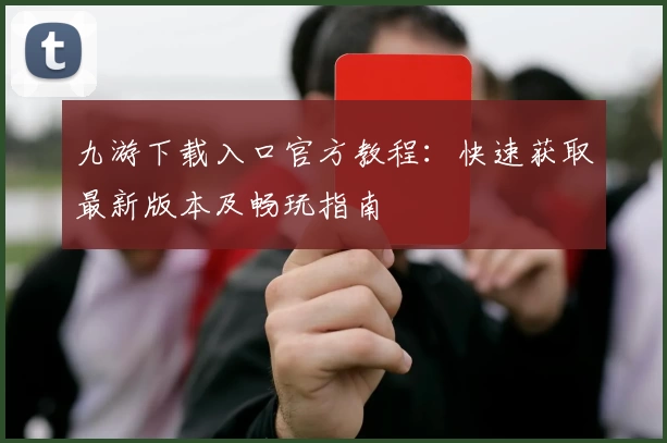 九游下载入口官方教程：快速获取最新版本及畅玩指南