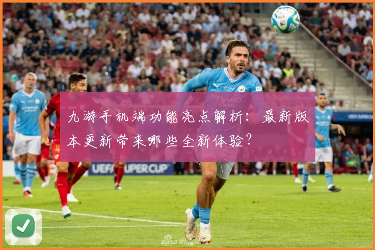 九游手机端功能亮点解析：最新版本更新带来哪些全新体验？