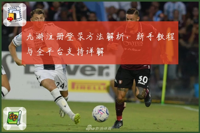 九游注册登录方法解析，新手教程与全平台支持详解