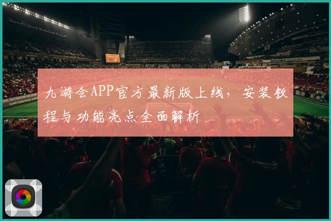 九游会APP官方最新版上线，安装教程与功能亮点全面解析