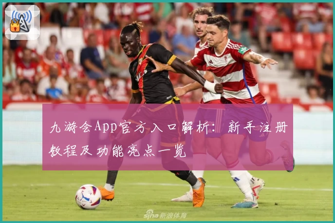 九游会App官方入口解析:新手注册教程及功能亮点一览