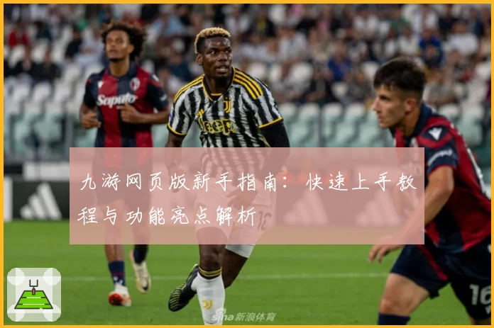 九游网页版新手指南：快速上手教程与功能亮点解析