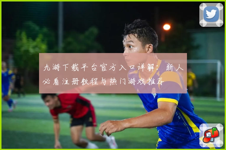 九游下载平台官方入口详解：新人必看注册教程与热门游戏推荐