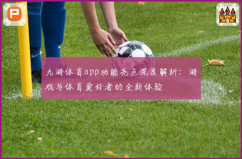 九游体育app功能亮点深度解析：游戏与体育爱好者的全新体验