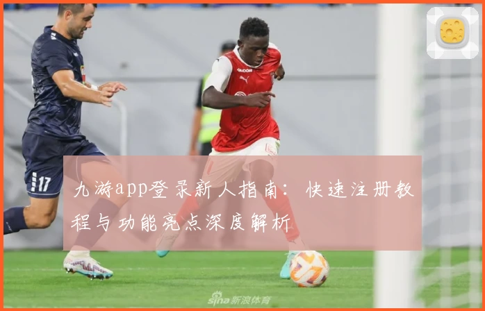 九游app登录新人指南：快速注册教程与功能亮点深度解析