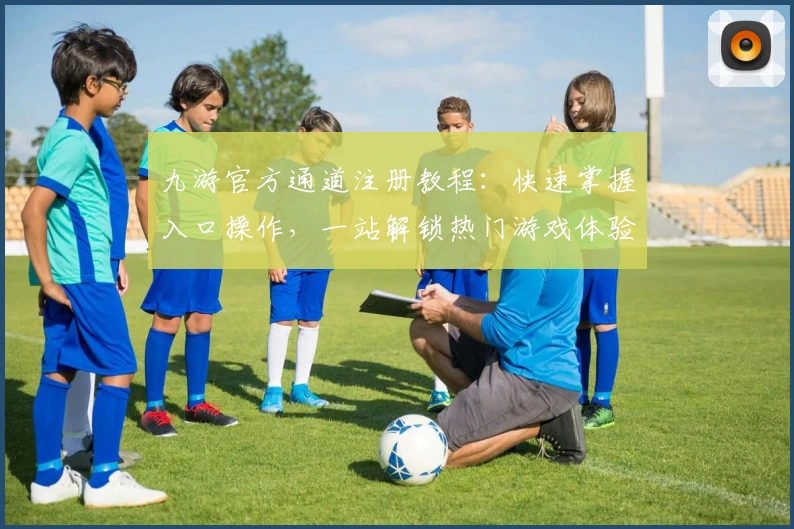 九游官方通道注册教程：快速掌握入口操作，一站解锁热门游戏体验