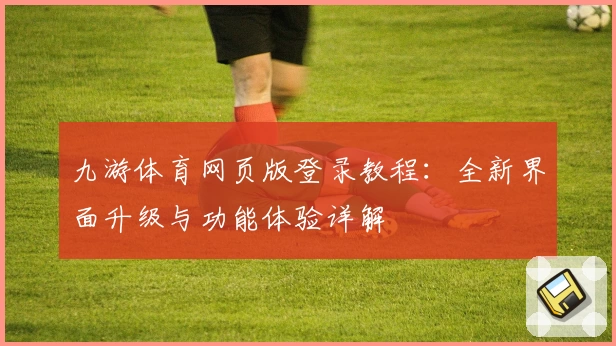 九游体育网页版登录教程：全新界面升级与功能体验详解