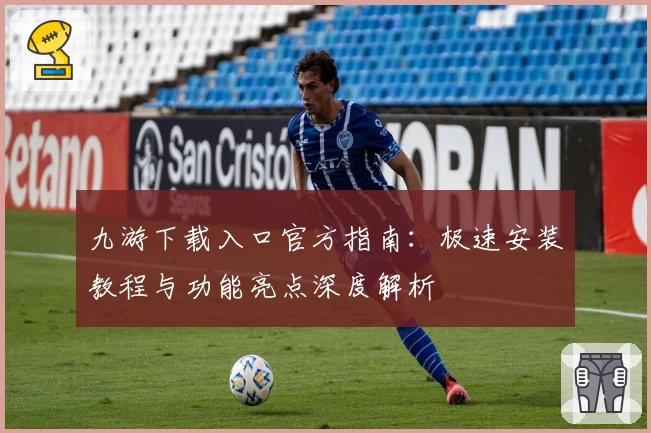 九游下载入口官方指南：极速安装教程与功能亮点深度解析