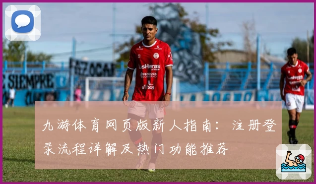 九游体育网页版新人指南：注册登录流程详解及热门功能推荐