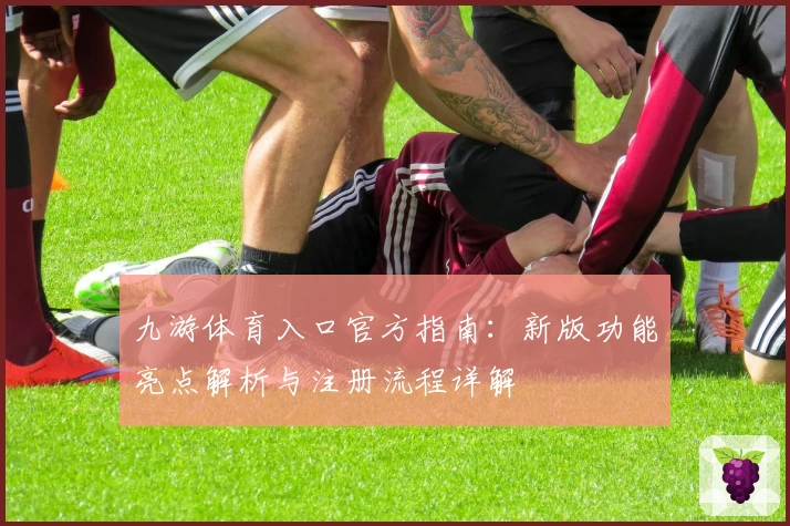 九游体育入口官方指南：新版功能亮点解析与注册流程详解