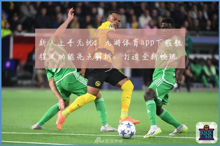 新人上手无忧：九游体育app下载教程及功能亮点解析，打造全新畅玩体验