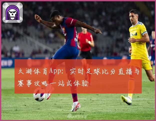 久游体育App：实时足球比分直播与赛事攻略一站式体验