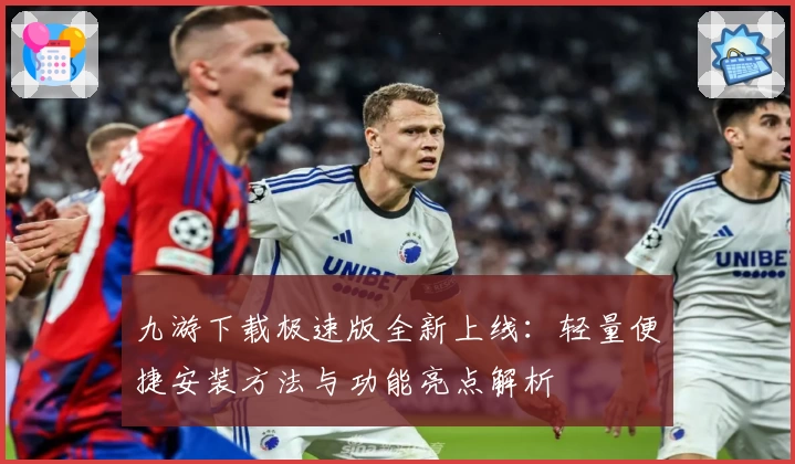 九游下载极速版全新上线：轻量便捷安装方法与功能亮点解析