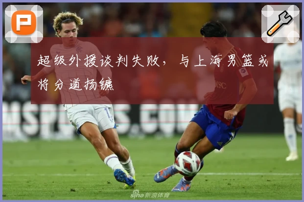 超级外援谈判失败，与上海男篮或将分道扬镳