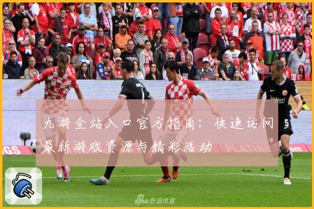 九游全站入口官方指南:快速访问最新游戏资源与精彩活动