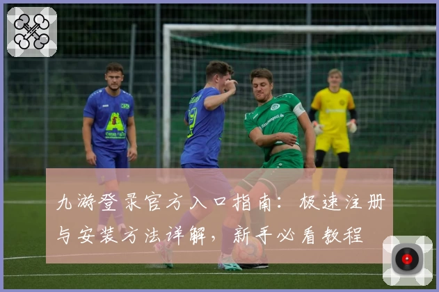 九游登录官方入口指南：极速注册与安装方法详解，新手必看教程