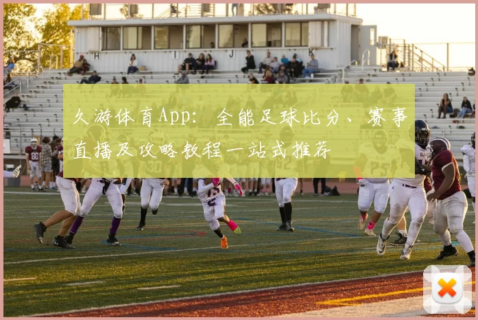 久游体育App：全能足球比分、赛事直播及攻略教程一站式推荐