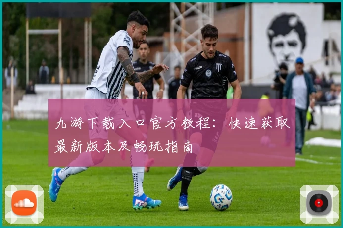 九游下载入口官方教程：快速获取最新版本及畅玩指南