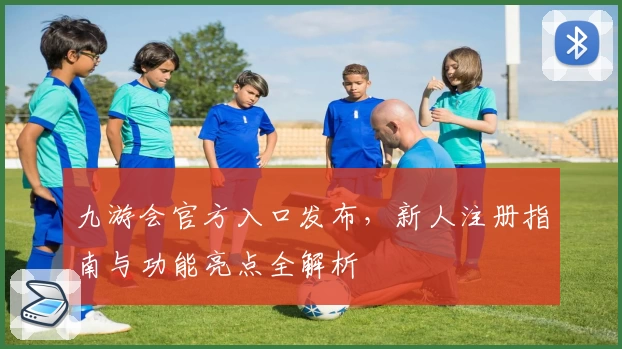 九游会官方入口发布,新人注册指南与功能亮点全解析