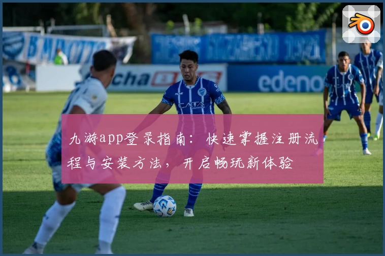 九游app登录指南：快速掌握注册流程与安装方法，开启畅玩新体验