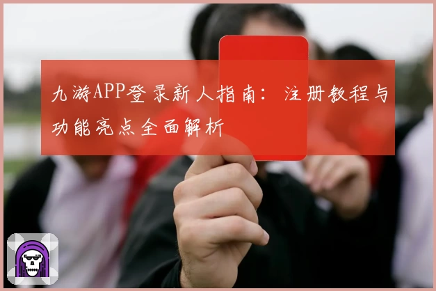 九游APP登录新人指南：注册教程与功能亮点全面解析