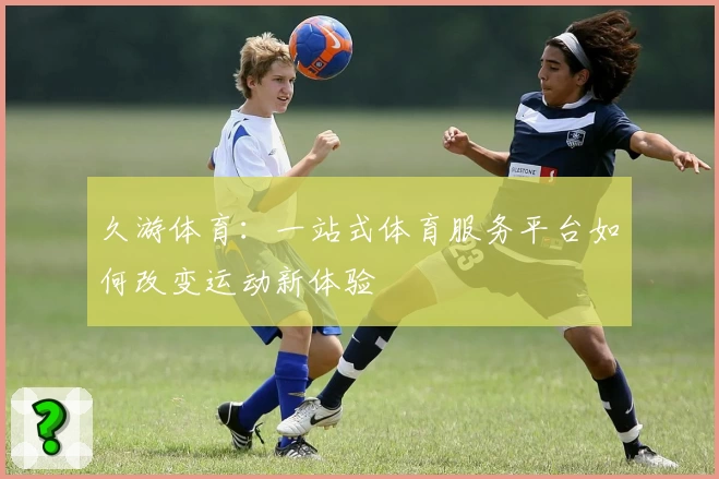 久游体育:一站式体育服务平台如何改变运动新体验