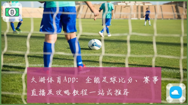 久游体育App:全能足球比分、赛事直播及攻略教程一站式推荐